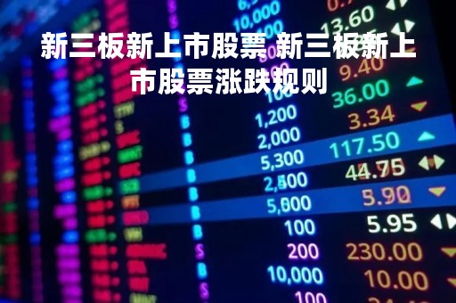 新三板新上市股票 新三板新上市股票涨跌规则