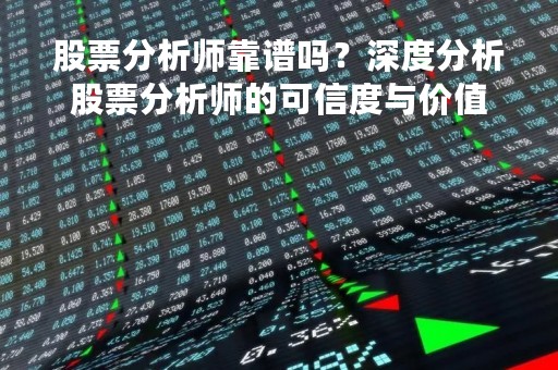 股票分析师靠谱吗？深度分析股票分析师的可信度与价值
