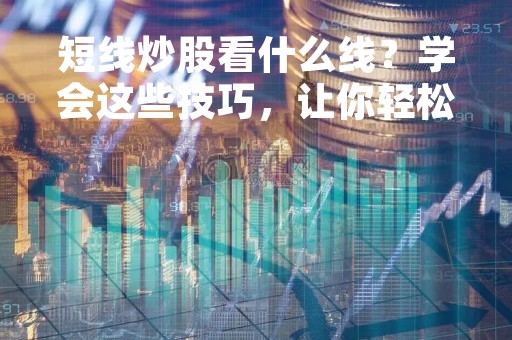短线炒股看什么线？学会这些技巧，让你轻松赚钱！