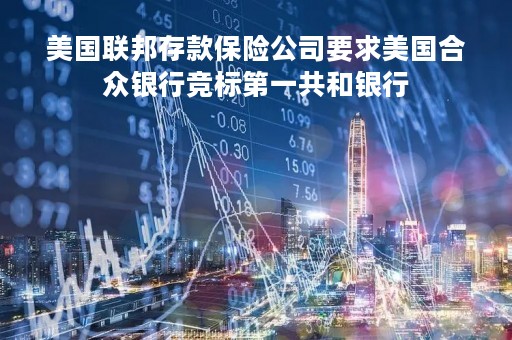 美国联邦存款保险公司要求美国合众银行竞标第一共和银行