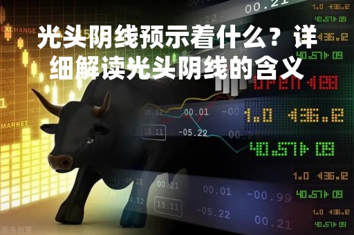 光头阴线预示着什么？详细解读光头阴线的含义