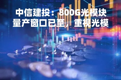 中信建投：800G光模块量产窗口已至，重视光模块板块性投资机会