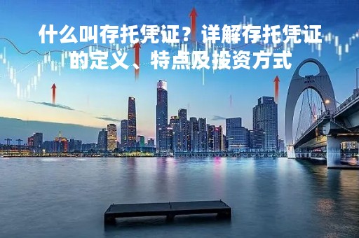 什么叫存托凭证？详解存托凭证的定义、特点及投资方式