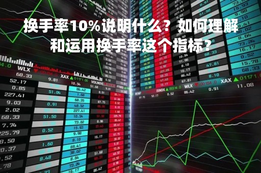 换手率10%说明什么？如何理解和运用换手率这个指标？
