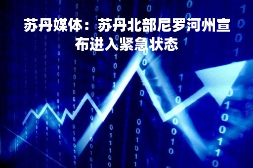 苏丹媒体：苏丹北部尼罗河州宣布进入紧急状态