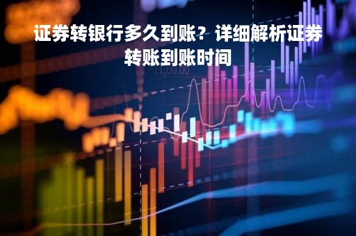 证券转银行多久到账？详细解析证券转账到账时间