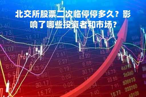 北交所股票二次临停停多久？影响了哪些投资者和市场？