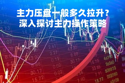 主力压盘一般多久拉升？深入探讨主力操作策略
