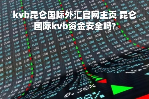 kvb昆仑国际外汇官网主页 昆仑国际kvb资金安全吗?