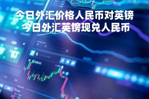 今日外汇价格人民币对英镑 今日外汇英镑现兑人民币