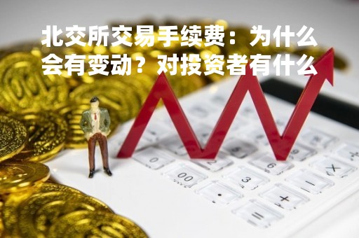 北交所交易手续费：为什么会有变动？对投资者有什么影响？