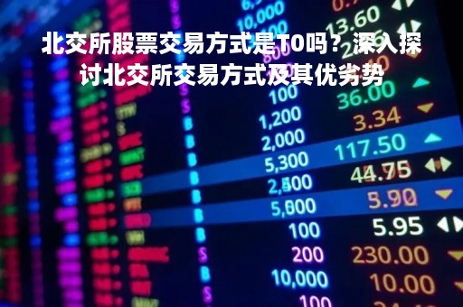 北交所股票交易方式是T0吗？深入探讨北交所交易方式及其优劣势