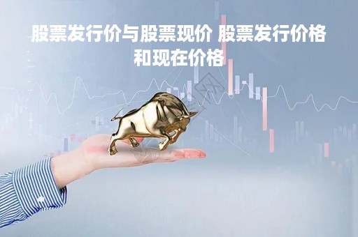 股票发行价与股票现价 股票发行价格和现在价格
