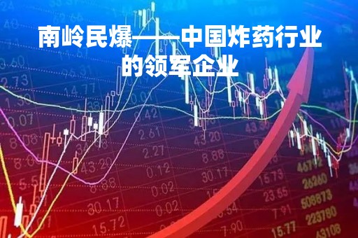 南岭民爆——中国炸药行业的领军企业