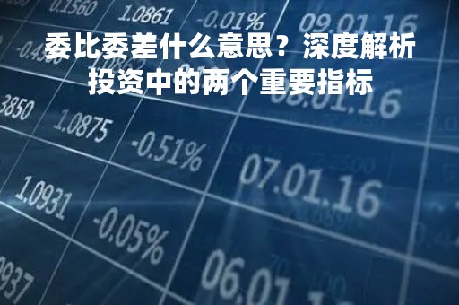 委比委差什么意思？深度解析投资中的两个重要指标