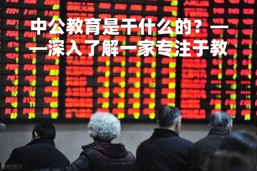 中公教育是干什么的？——深入了解一家专注于教育培训的机构
