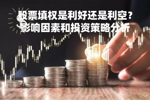 股票填权是利好还是利空？影响因素和投资策略分析