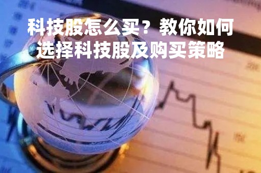 科技股怎么买？教你如何选择科技股及购买策略