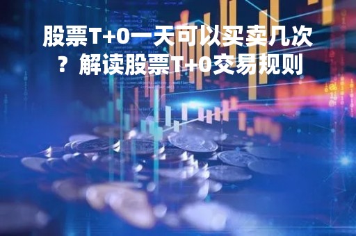 股票T+0一天可以买卖几次？解读股票T+0交易规则