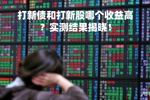 打新债和打新股哪个收益高？实测结果揭晓！