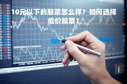 10元以下的股票怎么样？如何选择低价股票？
