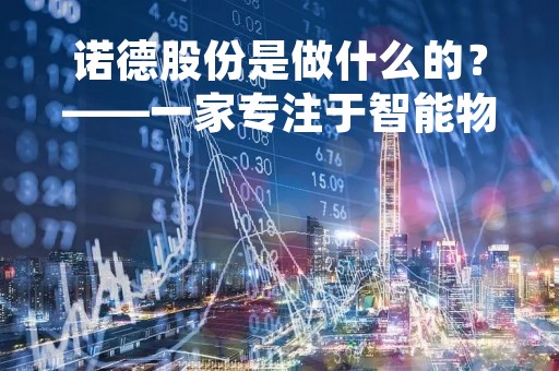 诺德股份是做什么的？——一家专注于智能物联网的企业