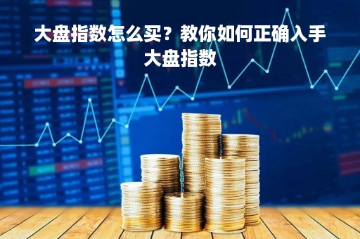 大盘指数怎么买？教你如何正确入手大盘指数