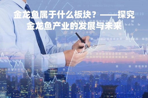 金龙鱼属于什么板块？——探究金龙鱼产业的发展与未来