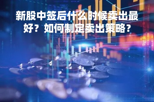 新股中签后什么时候卖出最好？如何制定卖出策略？