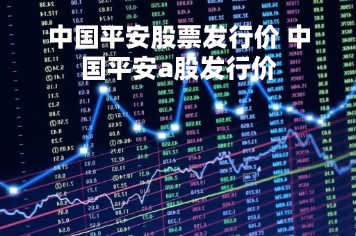 中国平安股票发行价 中国平安a股发行价