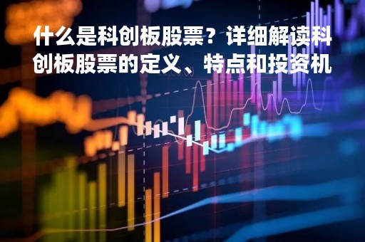 什么是科创板股票？详细解读科创板股票的定义、特点和投资机会