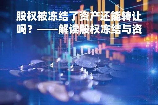 股权被冻结了资产还能转让吗？——解读股权冻结与资产转让的关系