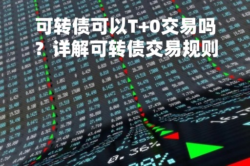 可转债可以T+0交易吗？详解可转债交易规则