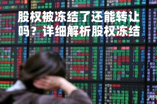 股权被冻结了还能转让吗？详细解析股权冻结的影响和解冻方法
