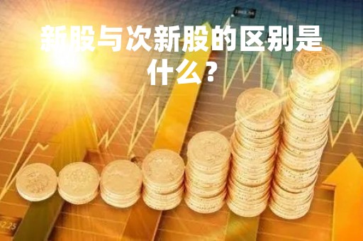 新股与次新股的区别是什么？