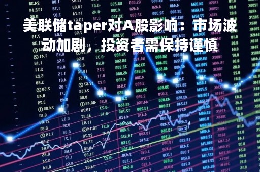 美联储taper对A股影响：市场波动加剧，投资者需保持谨慎