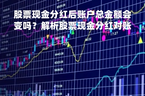 股票现金分红后账户总金额会变吗？解析股票现金分红对账户的影响