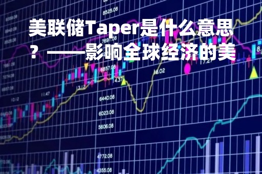 美联储Taper是什么意思？——影响全球经济的美国货币政策调整