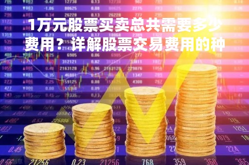 1万元股票买卖总共需要多少费用？详解股票交易费用的种类和计算方法