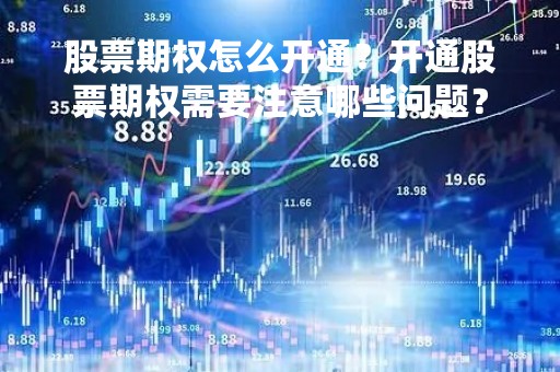 股票期权怎么开通？开通股票期权需要注意哪些问题？