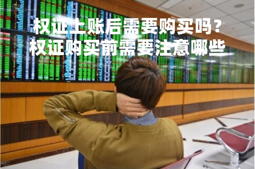 权证上账后需要购买吗？权证购买前需要注意哪些问题？