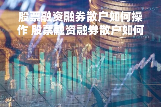 股票融资融券散户如何操作 股票融资融券散户如何操作的