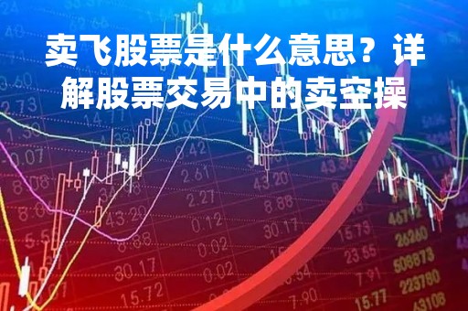 卖飞股票是什么意思？详解股票交易中的卖空操作