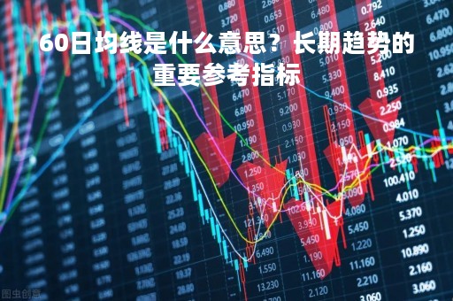60日均线是什么意思？长期趋势的重要参考指标