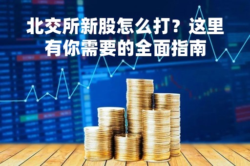北交所新股怎么打？这里有你需要的全面指南