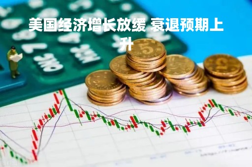 美国经济增长放缓 衰退预期上升