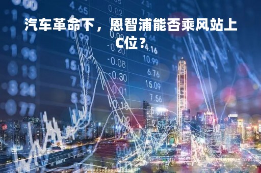 汽车革命下，恩智浦能否乘风站上C位？