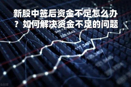 新股中签后资金不足怎么办？如何解决资金不足的问题？