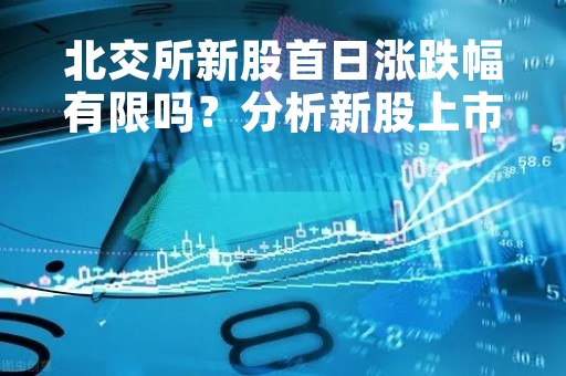 北交所新股首日涨跌幅有限吗？分析新股上市的涨跌幅限制与实际情况