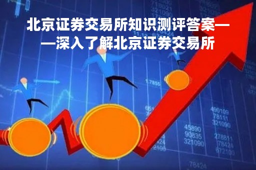 北京证券交易所知识测评答案——深入了解北京证券交易所